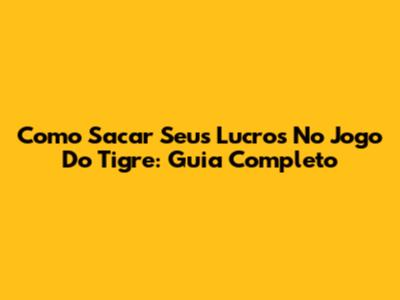 Como Sacar Seus Lucros No Jogo Do Tigre: Guia Completo