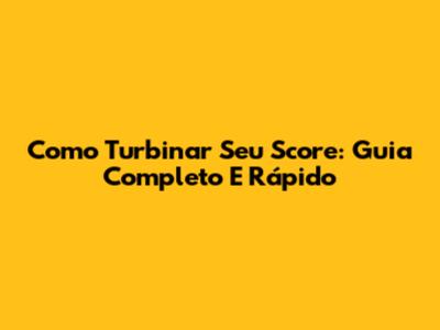 Como Turbinar Seu Score: Guia Completo E Rápido