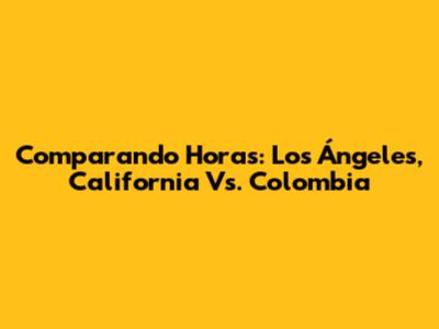 Comparando Horas: Los Ángeles, California Vs. Colombia