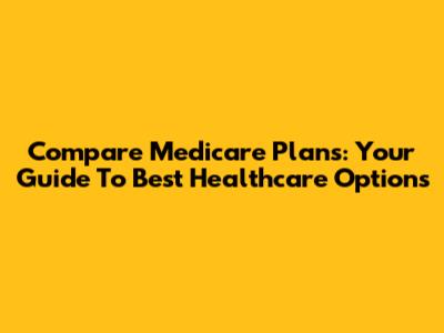 Compare Medicare Plans: Your Guide To Best Healthcare Options
