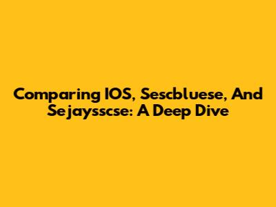 Comparing IOS, Sescbluese, And Sejaysscse: A Deep Dive