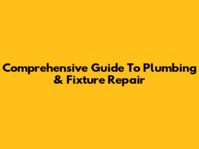 Comprehensive Guide To Plumbing & Fixture Repair