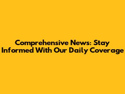 Comprehensive News: Stay Informed With Our Daily Coverage