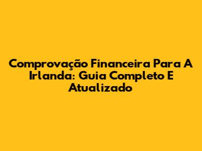 Comprovação Financeira Para A Irlanda: Guia Completo E Atualizado