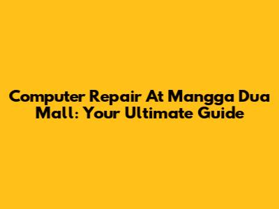 Computer Repair At Mangga Dua Mall: Your Ultimate Guide