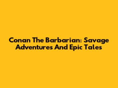 Conan The Barbarian: Savage Adventures And Epic Tales