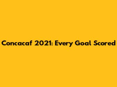 Concacaf 2021: Every Goal Scored