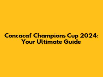 Concacaf Champions Cup 2024: Your Ultimate Guide