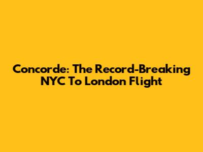 Concorde: The Record-Breaking NYC To London Flight