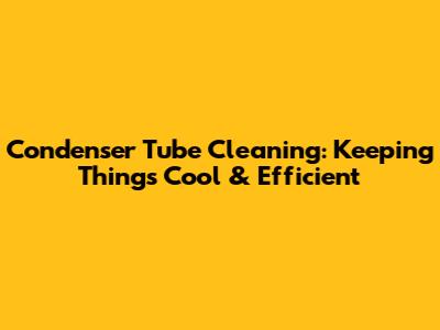 Condenser Tube Cleaning: Keeping Things Cool & Efficient