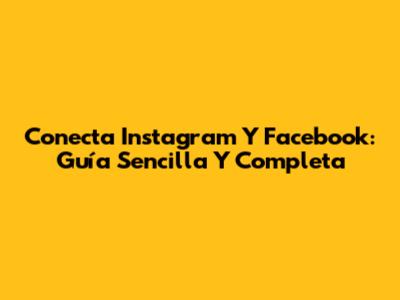 Conecta Instagram Y Facebook: Guía Sencilla Y Completa