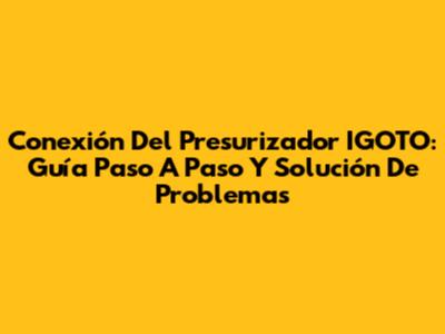 Conexión Del Presurizador IGOTO: Guía Paso A Paso Y Solución De Problemas