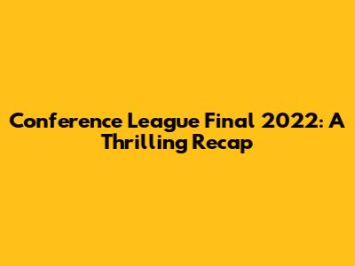 Conference League Final 2022: A Thrilling Recap