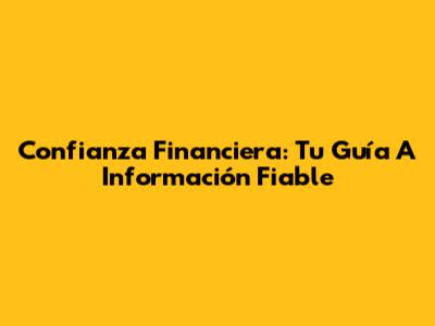 Confianza Financiera: Tu Guía A Información Fiable