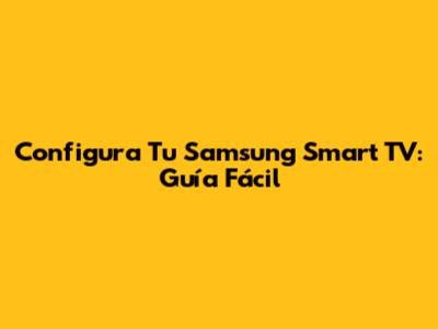 Configura Tu Samsung Smart TV: Guía Fácil