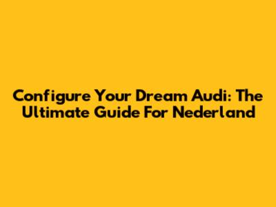 Configure Your Dream Audi: The Ultimate Guide For Nederland