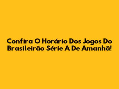 Confira O Horário Dos Jogos Do Brasileirão Série A De Amanhã!