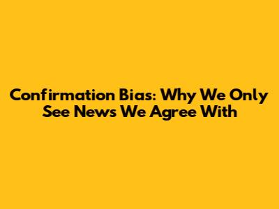 Confirmation Bias: Why We Only See News We Agree With