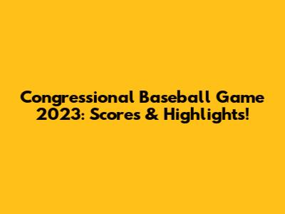 Congressional Baseball Game 2023: Scores & Highlights!