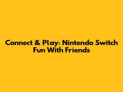 Connect & Play: Nintendo Switch Fun With Friends