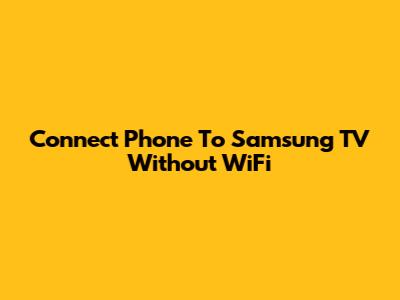 Connect Phone To Samsung TV Without WiFi