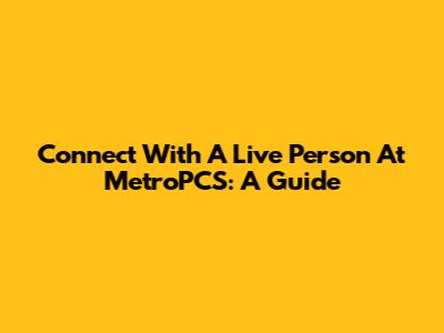 Connect With A Live Person At MetroPCS: A Guide