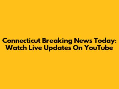 Connecticut Breaking News Today: Watch Live Updates On YouTube