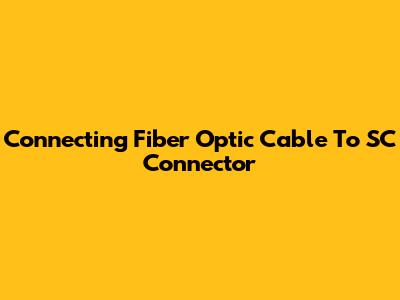 Connecting Fiber Optic Cable To SC Connector