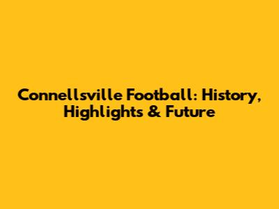 Connellsville Football: History, Highlights & Future
