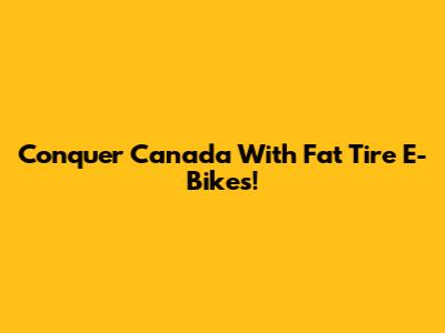 Conquer Canada With Fat Tire E-Bikes!
