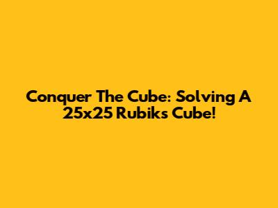 Conquer The Cube: Solving A 25x25 Rubik's Cube!