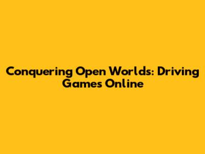 Conquering Open Worlds: Driving Games Online