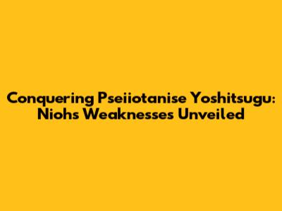 Conquering Pseiiotanise Yoshitsugu: Nioh's Weaknesses Unveiled