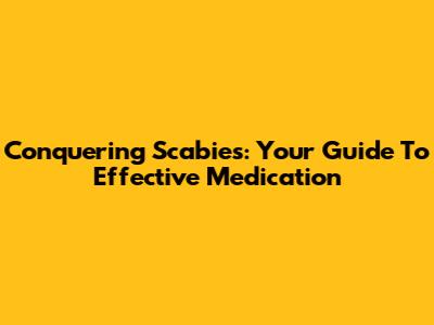 Conquering Scabies: Your Guide To Effective Medication