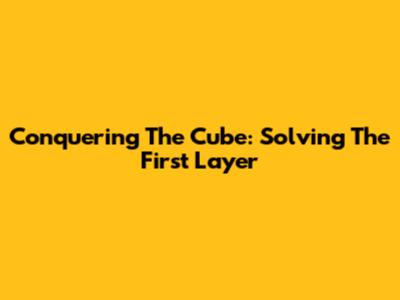 Conquering The Cube: Solving The First Layer