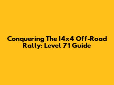 Conquering The I4x4 Off-Road Rally: Level 71 Guide