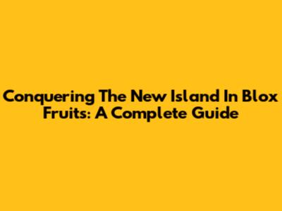 Conquering The New Island In Blox Fruits: A Complete Guide