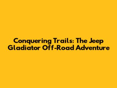 Conquering Trails: The Jeep Gladiator Off-Road Adventure