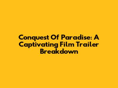 Conquest Of Paradise: A Captivating Film Trailer Breakdown