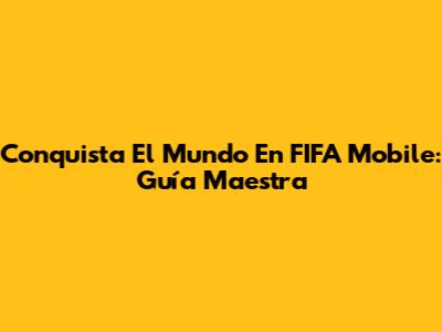 Conquista El Mundo En FIFA Mobile: Guía Maestra