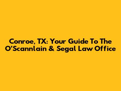 Conroe, TX: Your Guide To The O’Scannlain & Segal Law Office