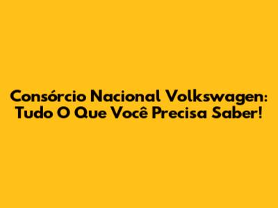 Consórcio Nacional Volkswagen: Tudo O Que Você Precisa Saber!