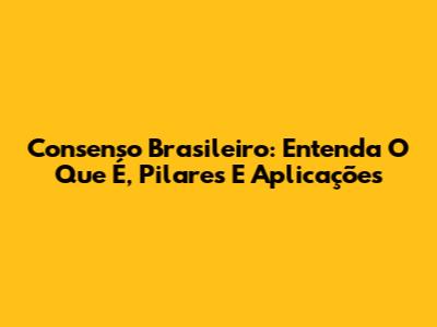 Consenso Brasileiro: Entenda O Que É, Pilares E Aplicações