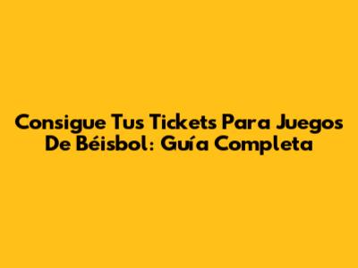 Consigue Tus Tickets Para Juegos De Béisbol: Guía Completa
