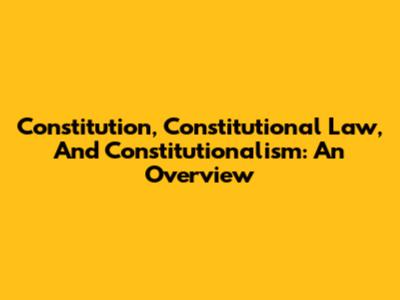 Constitution, Constitutional Law, And Constitutionalism: An Overview