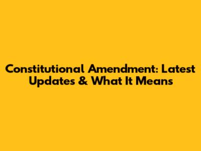 Constitutional Amendment: Latest Updates & What It Means
