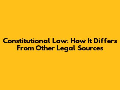 Constitutional Law: How It Differs From Other Legal Sources