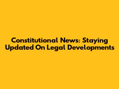 Constitutional News: Staying Updated On Legal Developments