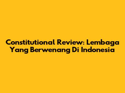 Constitutional Review: Lembaga Yang Berwenang Di Indonesia