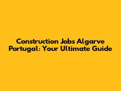 Construction Jobs Algarve Portugal: Your Ultimate Guide